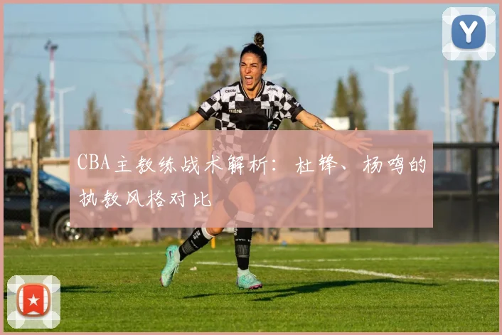 CBA主教练战术解析：杜锋、杨鸣的执教风格对比