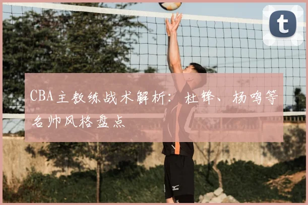 CBA主教练战术解析：杜锋、杨鸣等名帅风格盘点