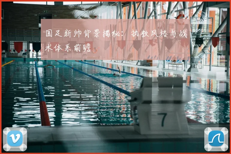 国足新帅背景揭秘:执教风格与战术体系前瞻