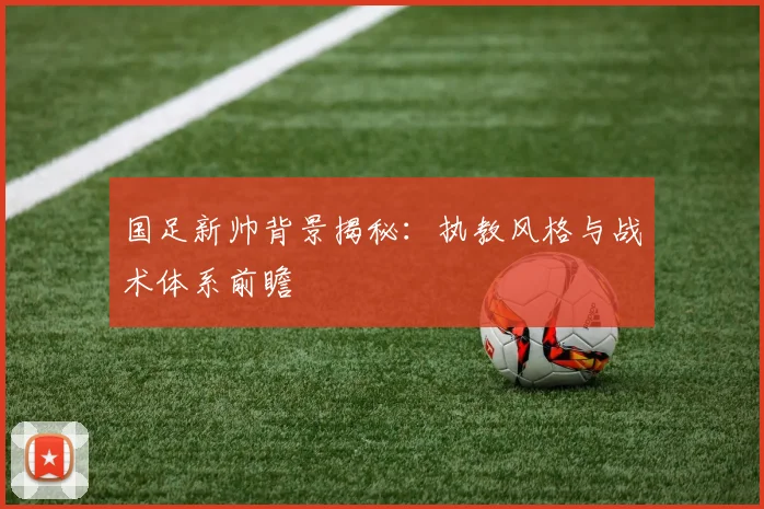 国足新帅背景揭秘：执教风格与战术体系前瞻