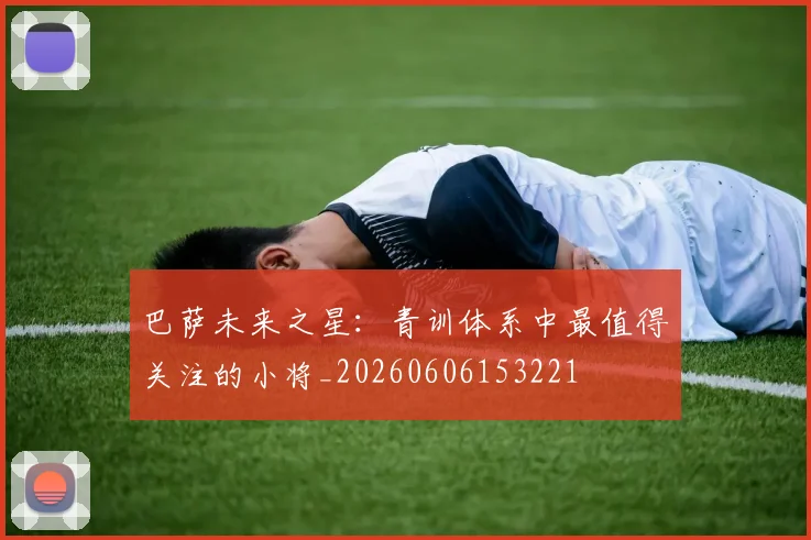 巴萨未来之星：青训体系中最值得关注的小将_20260606153221