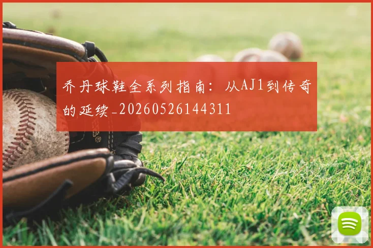 乔丹球鞋全系列指南:从AJ1到传奇的延续_20260526144311